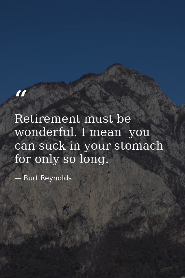 Retirement must be wonderful. I mean  you can suck in your stomach for only so long. — Burt Reynolds