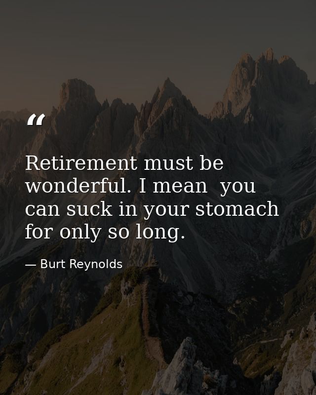 Retirement must be wonderful. I mean  you can suck in your stomach for only so long. — Burt Reynolds