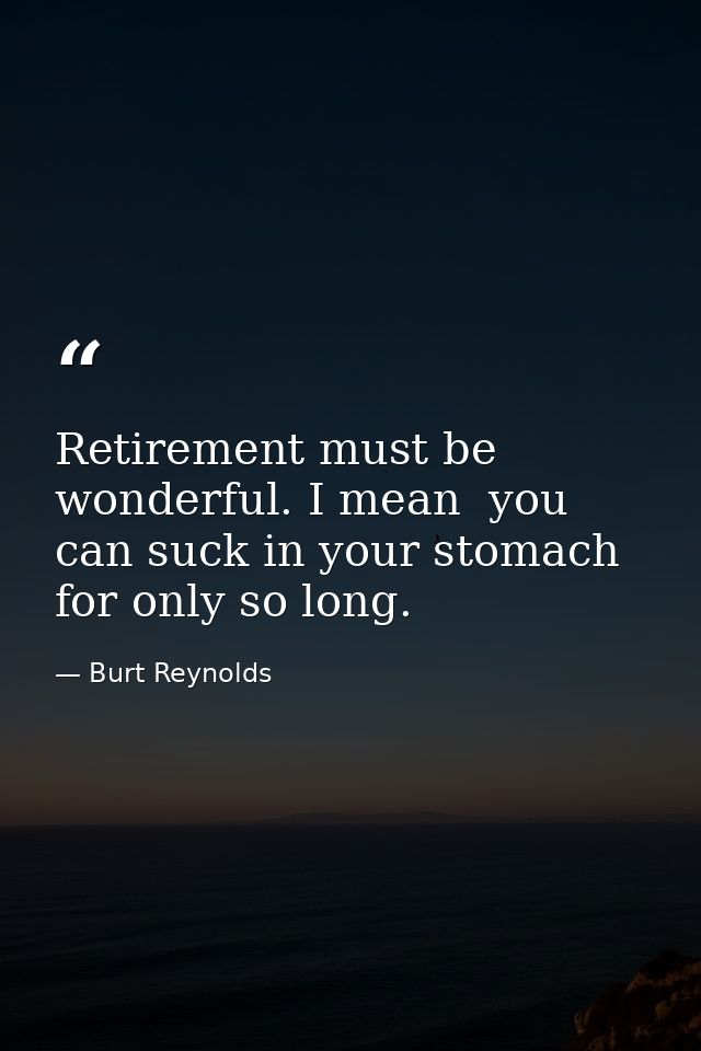 Retirement must be wonderful. I mean  you can suck in your stomach for only so long. — Burt Reynolds