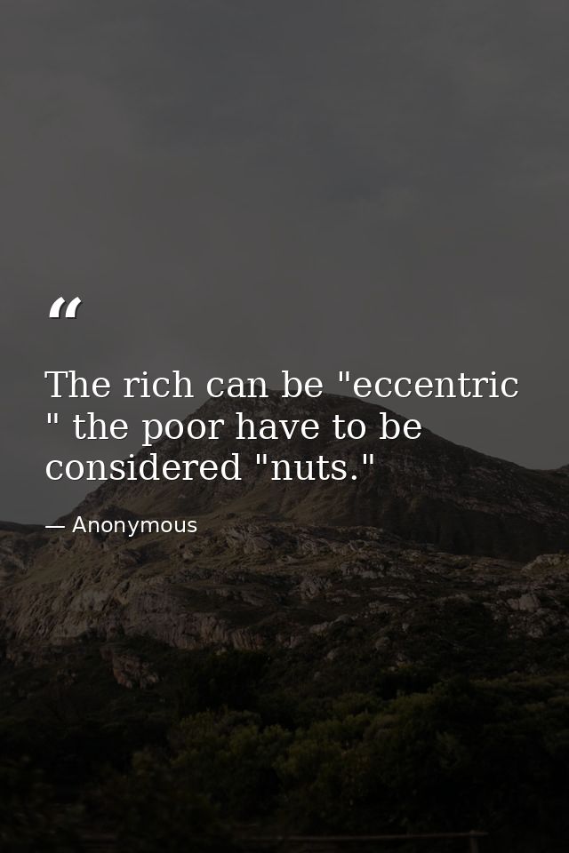 The rich can be "eccentric " the poor have to be considered "nuts." — Anonymous