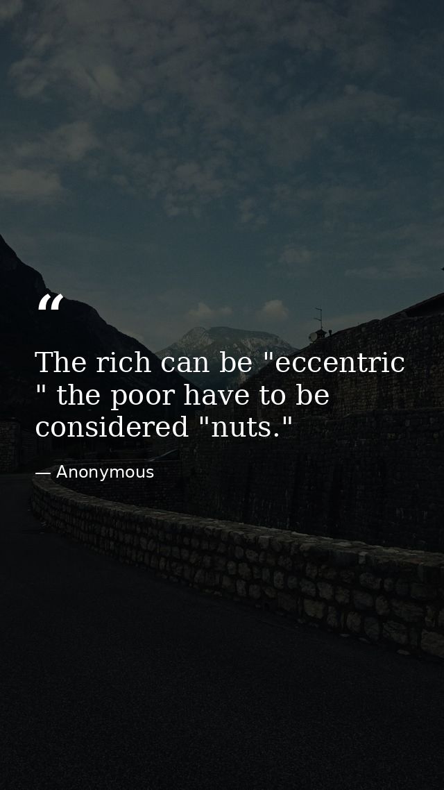 The rich can be "eccentric " the poor have to be considered "nuts." — Anonymous