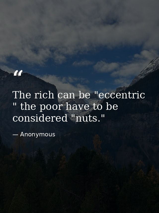 The rich can be "eccentric " the poor have to be considered "nuts." — Anonymous