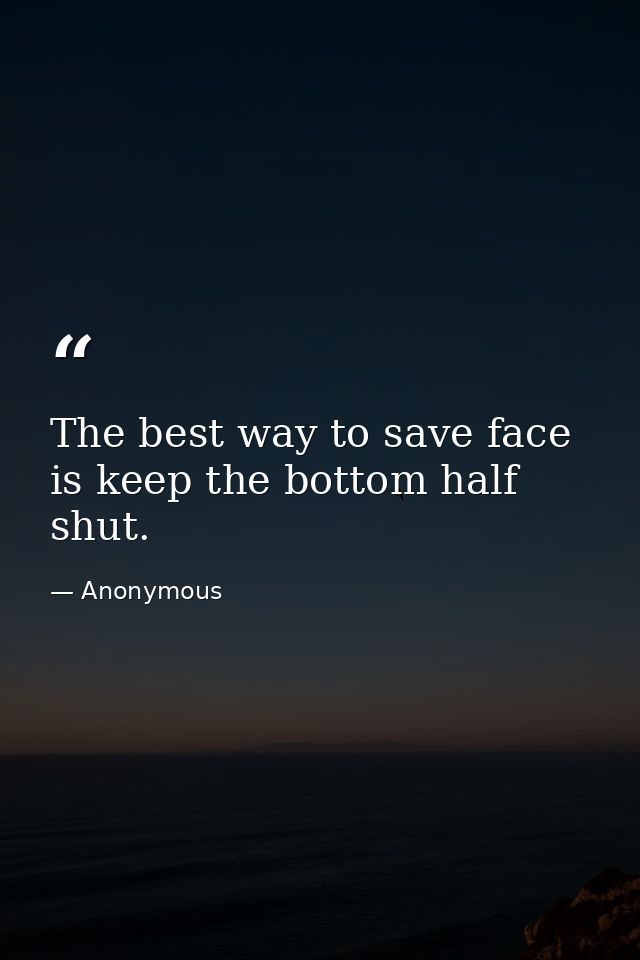 The best way to save face is keep the bottom half shut. — Anonymous