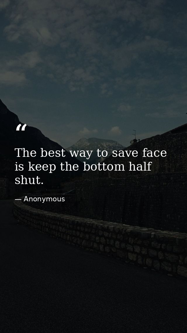 The best way to save face is keep the bottom half shut. — Anonymous