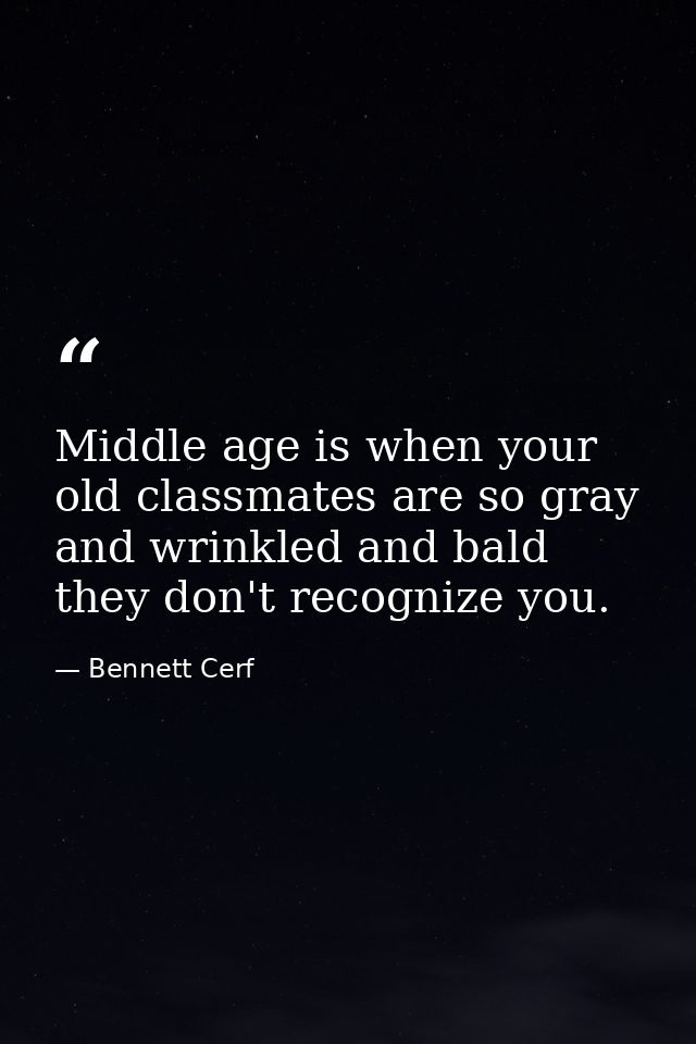 Middle age is when your old classmates are so gray and wrinkled and bald they don't recognize you. — Bennett Cerf