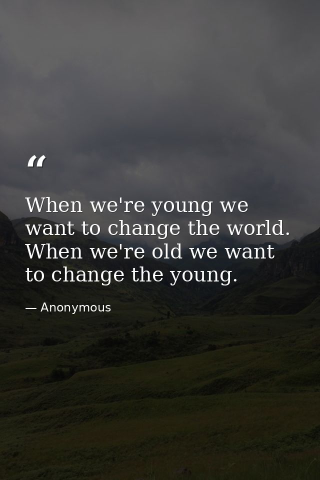 When we're young we want to change the world. When we're old we want to change the young. — Anonymous