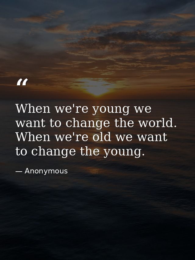 When we're young we want to change the world. When we're old we want to change the young. — Anonymous