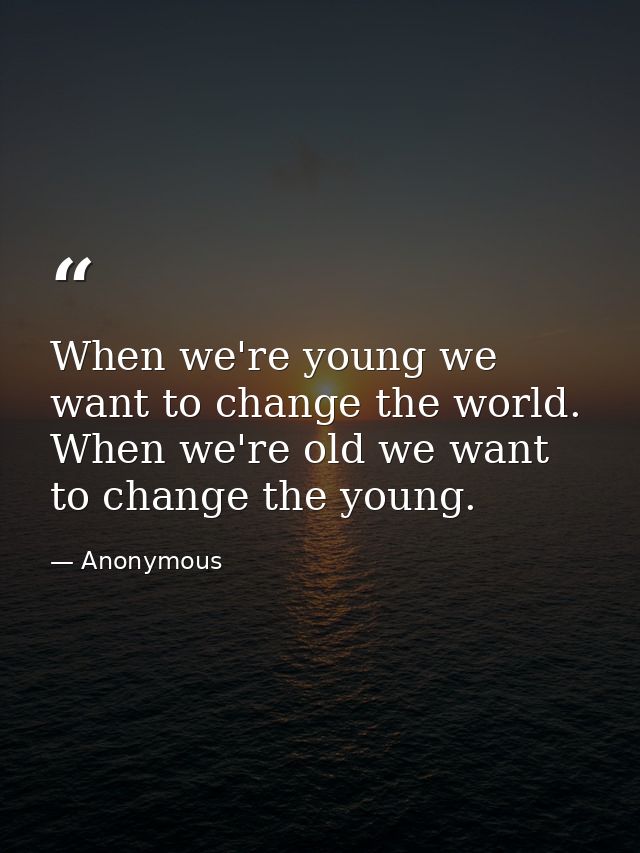 When we're young we want to change the world. When we're old we want to change the young. — Anonymous