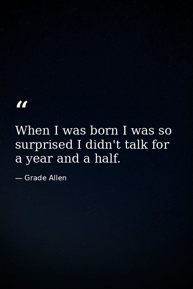 When I was born I was so surprised I didn't talk for a year and a half. — Grade Allen