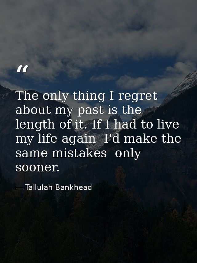 The only thing I regret about my past is the length of it. If I had to live my life again  I'd make the same mistakes  o — Tallulah Bankhead