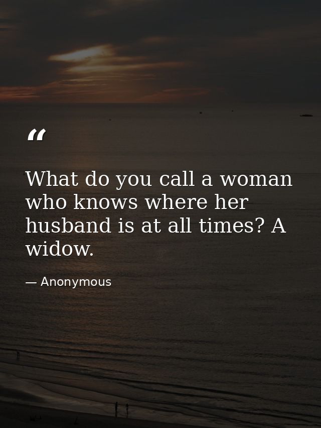 What do you call a woman who knows where her husband is at all times? A widow. — Anonymous