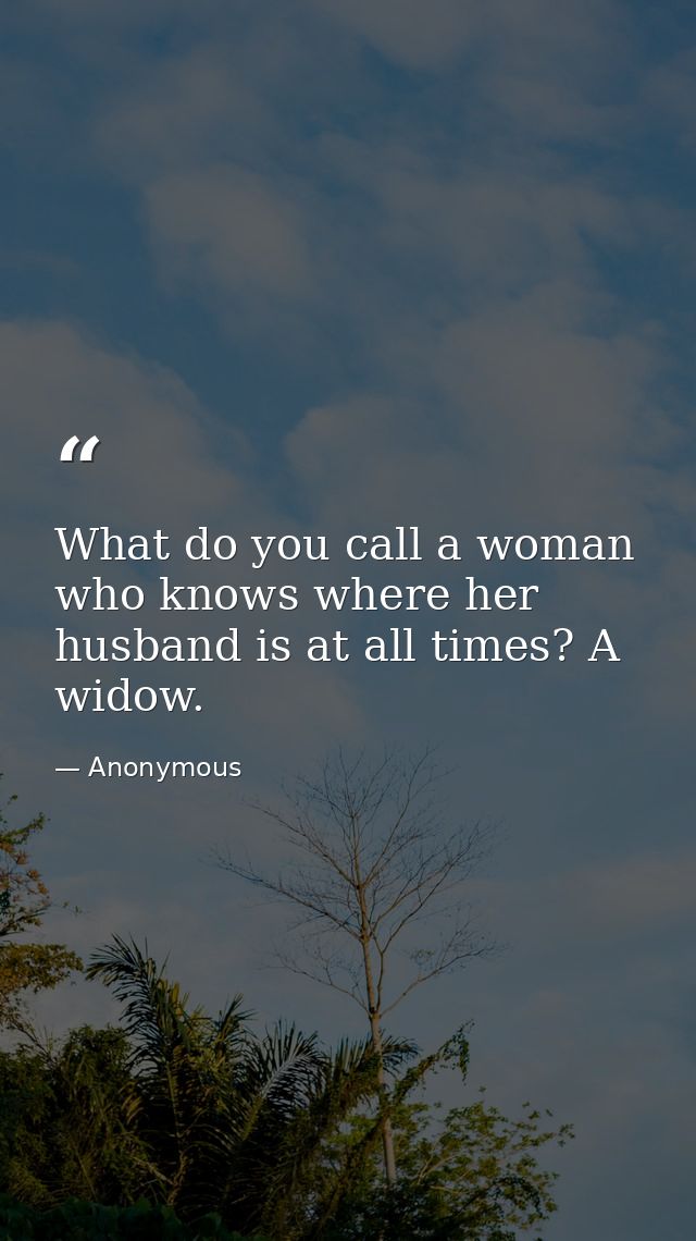 What do you call a woman who knows where her husband is at all times? A widow. — Anonymous