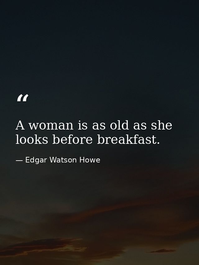 A woman is as old as she looks before breakfast. — Edgar Watson Howe