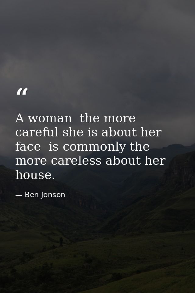 A woman  the more careful she is about her face  is commonly the more careless about her house. — Ben Jonson