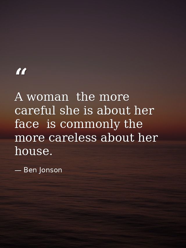 A woman  the more careful she is about her face  is commonly the more careless about her house. — Ben Jonson