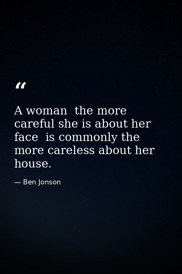 A woman  the more careful she is about her face  is commonly the more careless about her house. — Ben Jonson