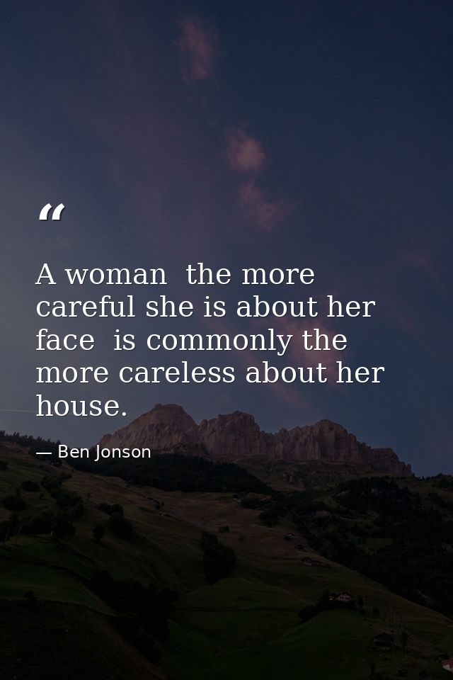 A woman  the more careful she is about her face  is commonly the more careless about her house. — Ben Jonson