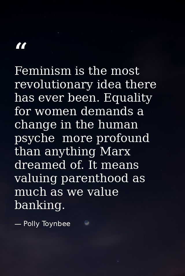 Feminism is the most revolutionary idea there has ever been. Equality for women demands a change in the human psyche  mo — Polly Toynbee