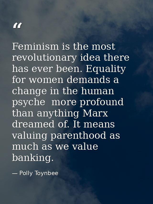 Feminism is the most revolutionary idea there has ever been. Equality for women demands a change in the human psyche  mo — Polly Toynbee