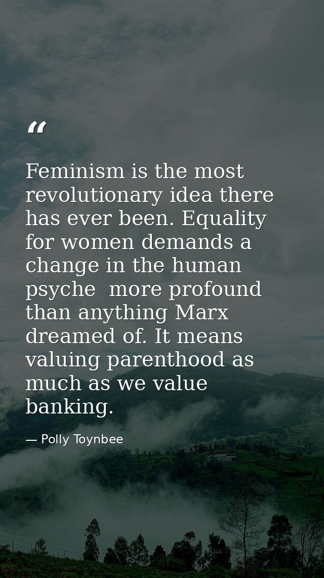 Feminism is the most revolutionary idea there has ever been. Equality for women demands a change in the human psyche  mo — Polly Toynbee