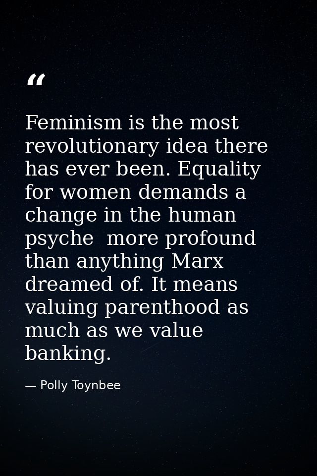 Feminism is the most revolutionary idea there has ever been. Equality for women demands a change in the human psyche  mo — Polly Toynbee