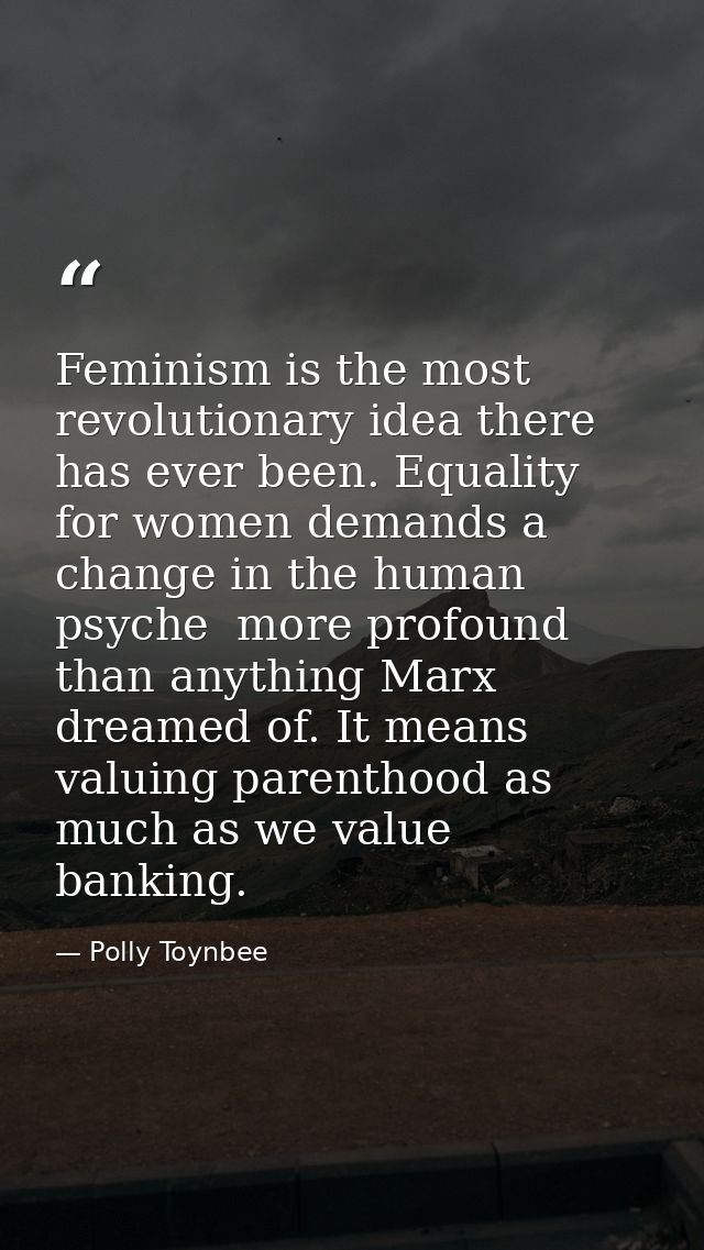 Feminism is the most revolutionary idea there has ever been. Equality for women demands a change in the human psyche  mo — Polly Toynbee