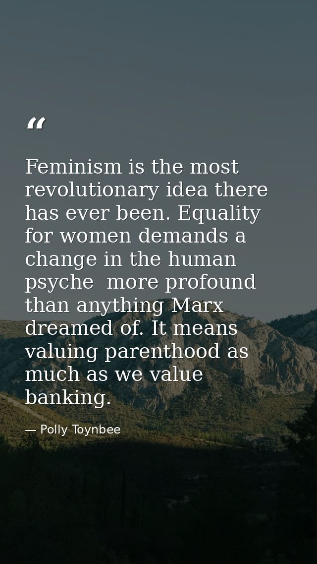 Feminism is the most revolutionary idea there has ever been. Equality for women demands a change in the human psyche  mo — Polly Toynbee