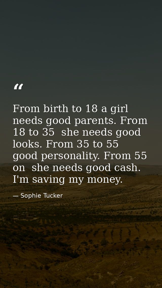 From birth to 18 a girl needs good parents. From 18 to 35  she needs good looks. From 35 to 55  good personality. From 5 — Sophie Tucker