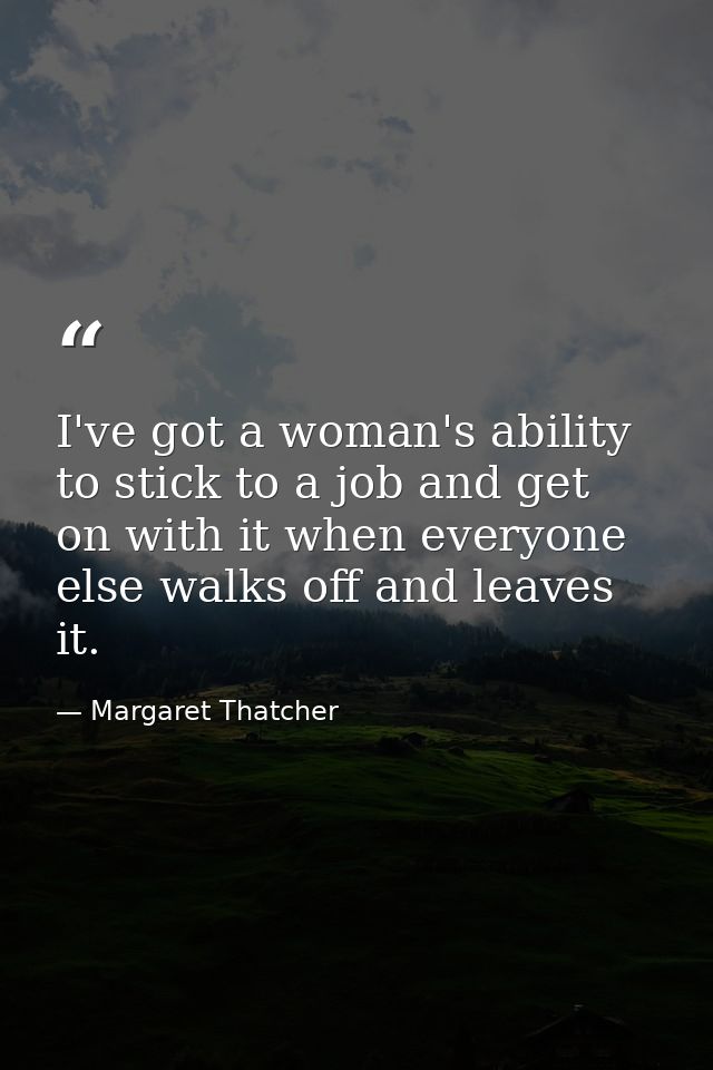 I've got a woman's ability to stick to a job and get on with it when everyone else walks off and leaves it. — Margaret Thatcher