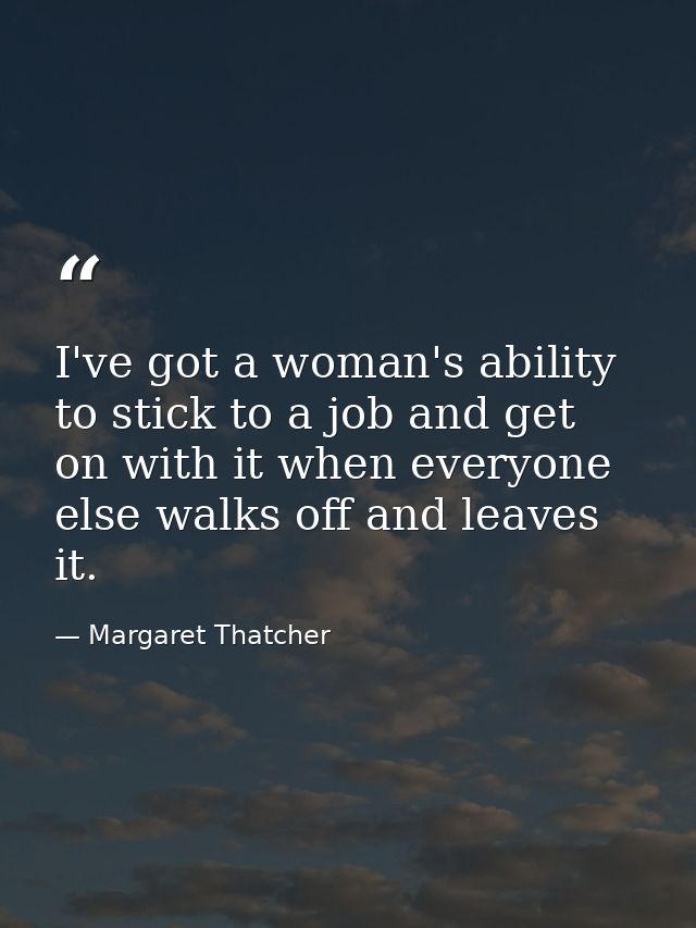 I've got a woman's ability to stick to a job and get on with it when everyone else walks off and leaves it. — Margaret Thatcher