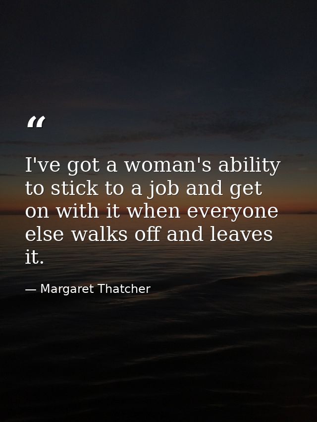 I've got a woman's ability to stick to a job and get on with it when everyone else walks off and leaves it. — Margaret Thatcher