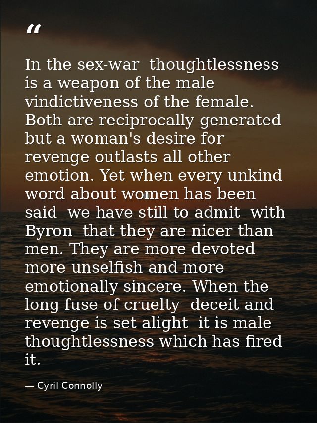 In the sex-war  thoughtlessness is a weapon of the male  vindictiveness of the female. Both are reciprocally generated   — Cyril Connolly