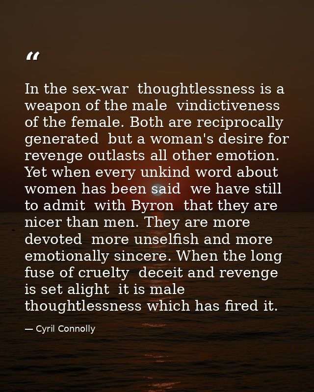 In the sex-war  thoughtlessness is a weapon of the male  vindictiveness of the female. Both are reciprocally generated   — Cyril Connolly