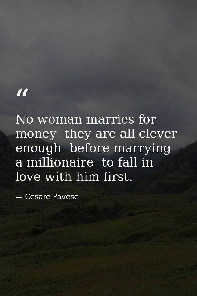 No woman marries for money  they are all clever enough  before marrying a millionaire  to fall in love with him first. — Cesare Pavese