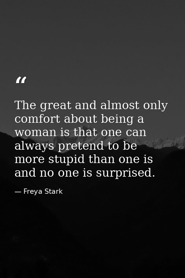 The great and almost only comfort about being a woman is that one can always pretend to be more stupid than one is and n — Freya Stark