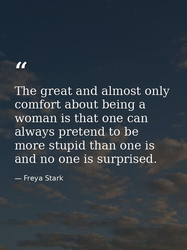 The great and almost only comfort about being a woman is that one can always pretend to be more stupid than one is and n — Freya Stark