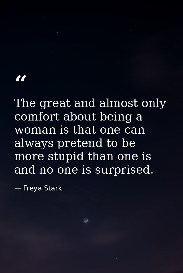 The great and almost only comfort about being a woman is that one can always pretend to be more stupid than one is and n — Freya Stark