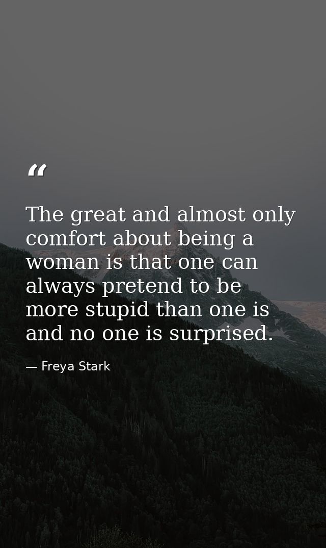 The great and almost only comfort about being a woman is that one can always pretend to be more stupid than one is and n — Freya Stark