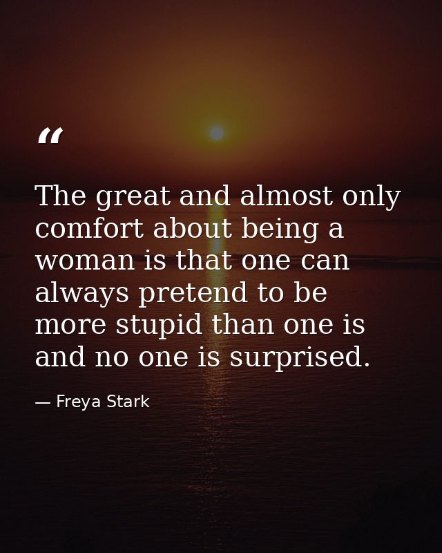 The great and almost only comfort about being a woman is that one can always pretend to be more stupid than one is and n — Freya Stark