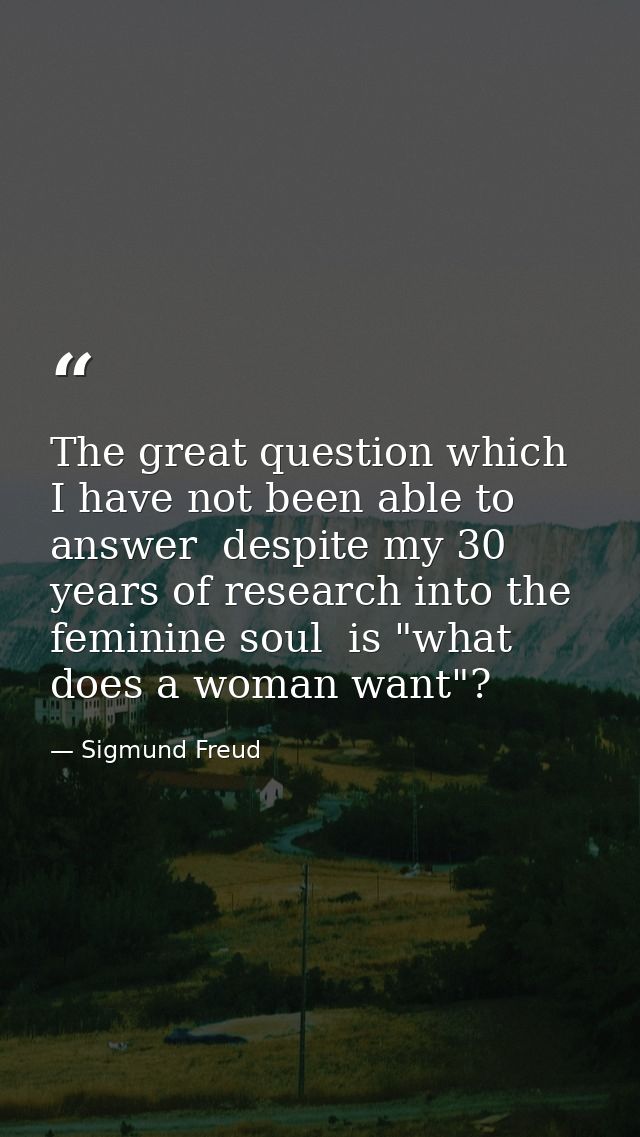 The great question which I have not been able to answer  despite my 30 years of research into the feminine soul  is "wha — Sigmund Freud