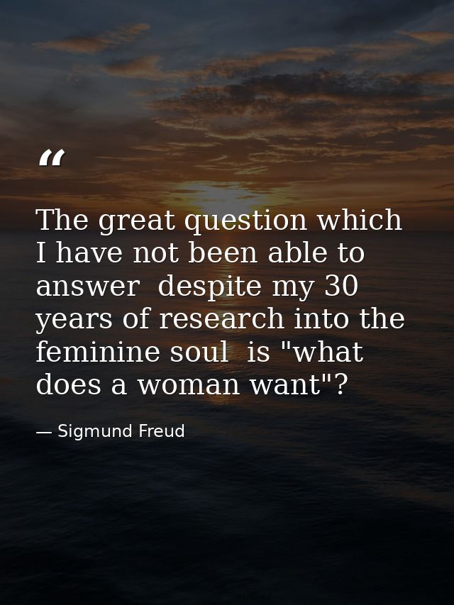 The great question which I have not been able to answer  despite my 30 years of research into the feminine soul  is "wha — Sigmund Freud