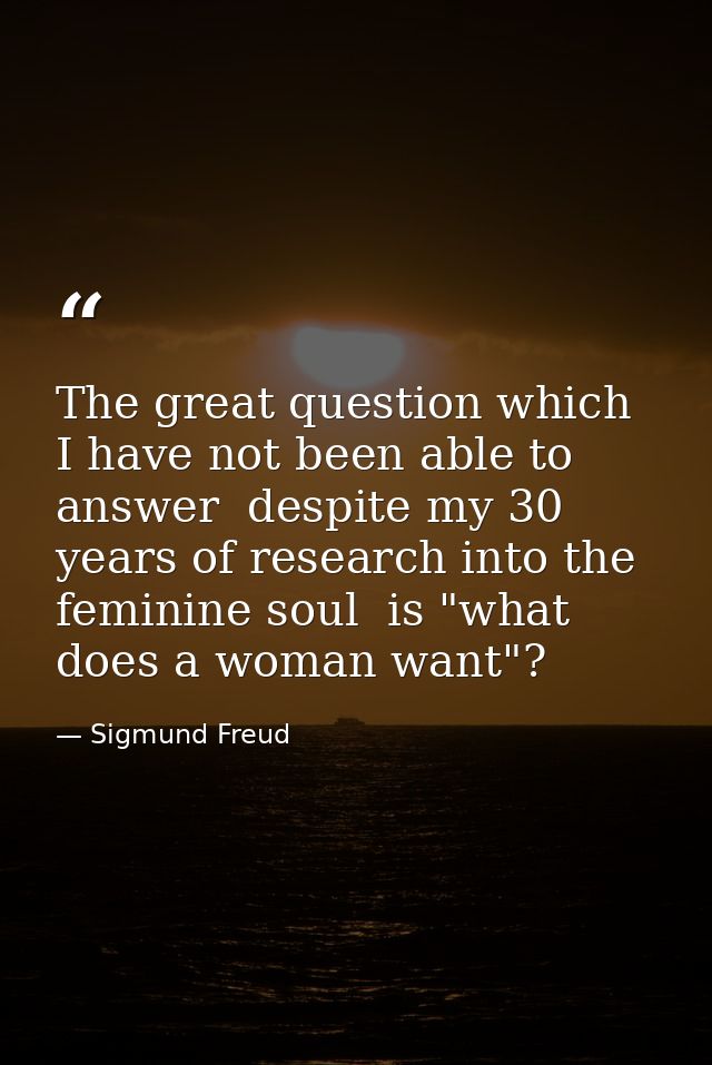 The great question which I have not been able to answer  despite my 30 years of research into the feminine soul  is "wha — Sigmund Freud