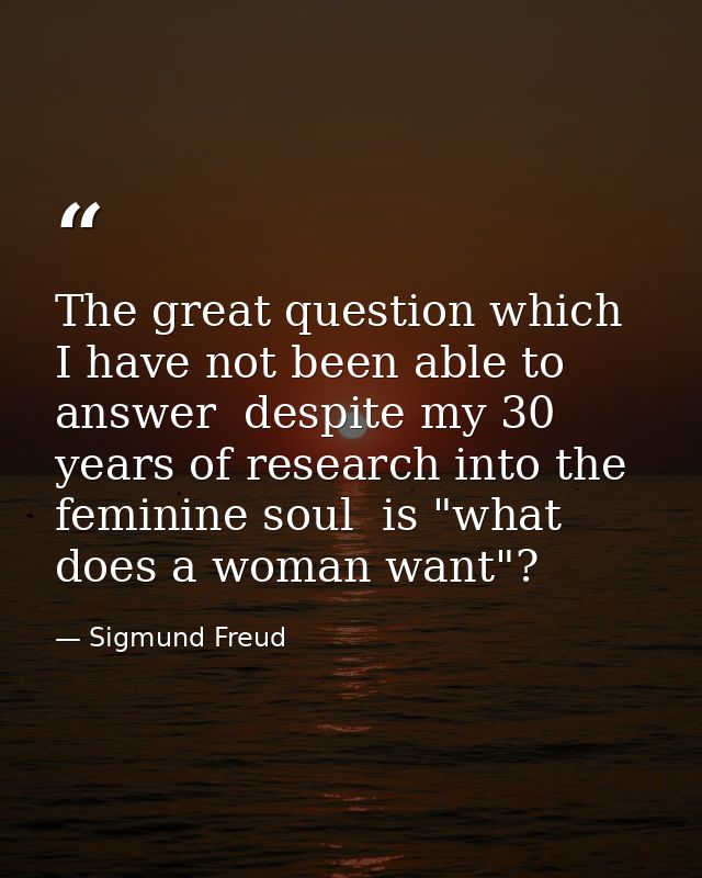 The great question which I have not been able to answer  despite my 30 years of research into the feminine soul  is "wha — Sigmund Freud