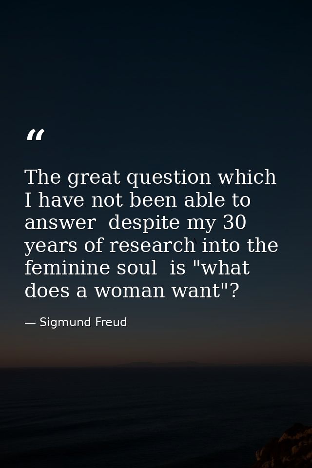 The great question which I have not been able to answer  despite my 30 years of research into the feminine soul  is "wha — Sigmund Freud