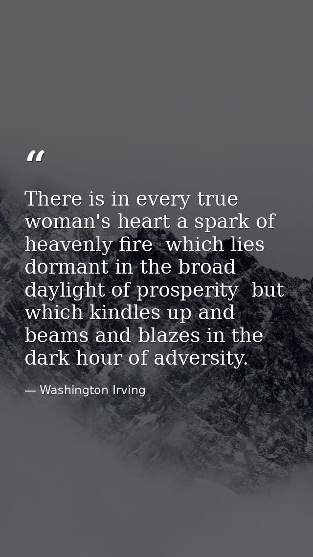 There is in every true woman's heart a spark of heavenly fire  which lies dormant in the broad daylight of prosperity  b — Washington Irving