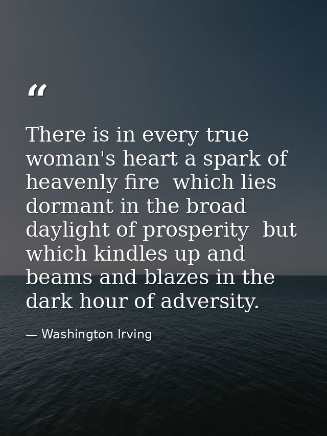 There is in every true woman's heart a spark of heavenly fire  which lies dormant in the broad daylight of prosperity  b — Washington Irving