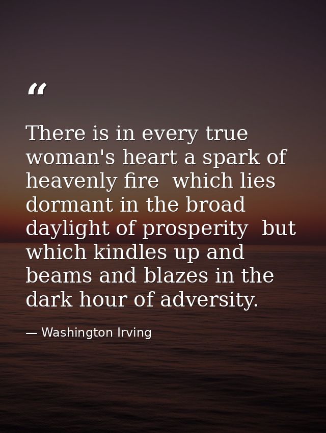 There is in every true woman's heart a spark of heavenly fire  which lies dormant in the broad daylight of prosperity  b — Washington Irving