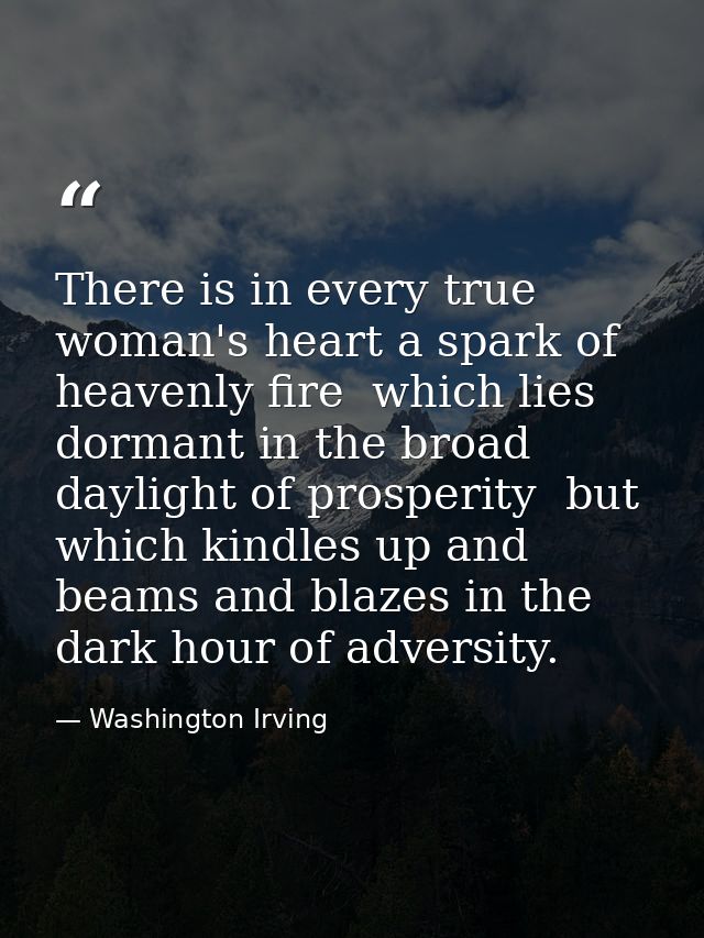 There is in every true woman's heart a spark of heavenly fire  which lies dormant in the broad daylight of prosperity  b — Washington Irving