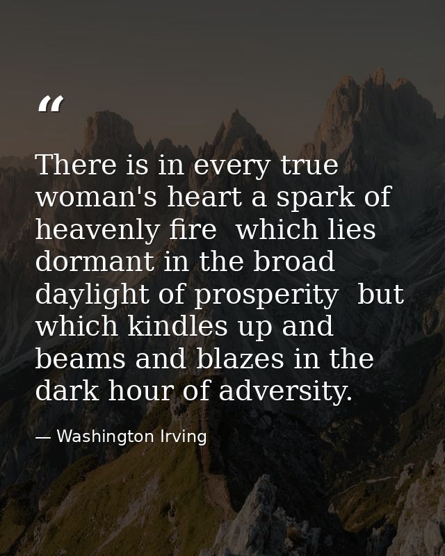 There is in every true woman's heart a spark of heavenly fire  which lies dormant in the broad daylight of prosperity  b — Washington Irving