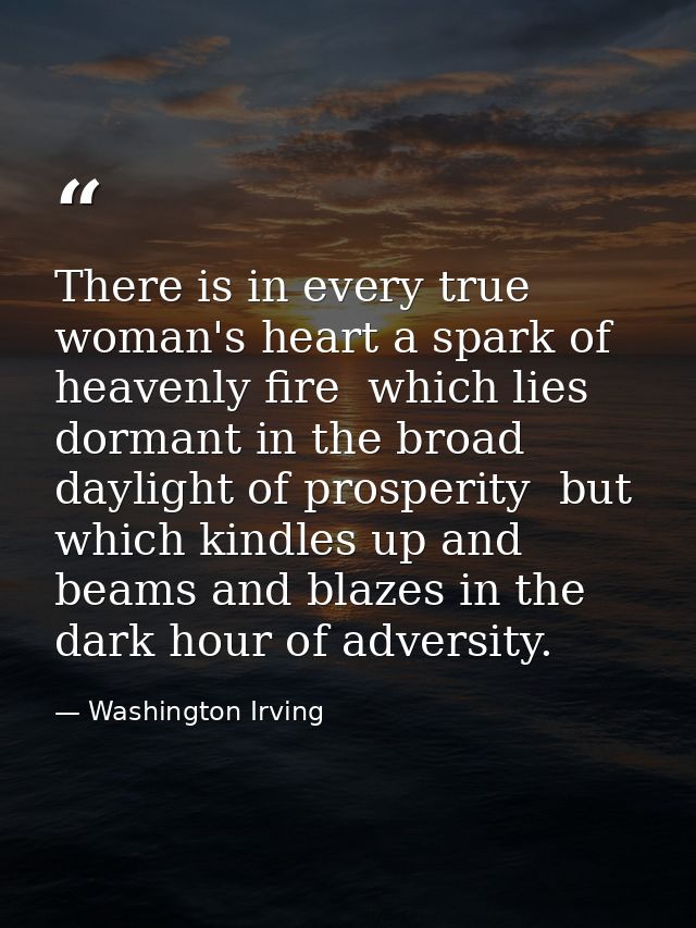 There is in every true woman's heart a spark of heavenly fire  which lies dormant in the broad daylight of prosperity  b — Washington Irving